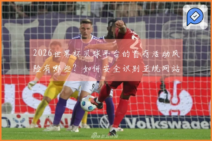 2026世界杯买球平台的首存活动风险有哪些？如何安全识别正规网站？