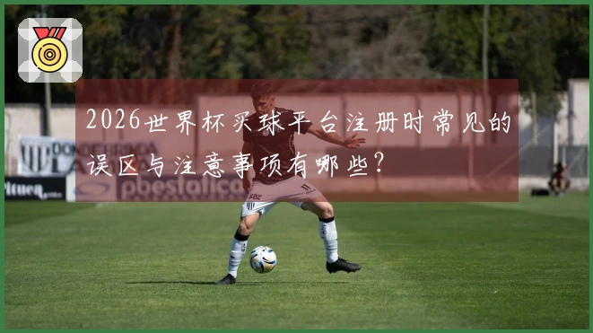 2026世界杯买球平台注册时常见的误区与注意事项有哪些？