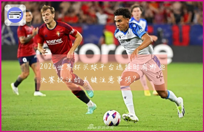 2026世界杯买球平台选择时有哪些决赛投注的关键注意事项？
