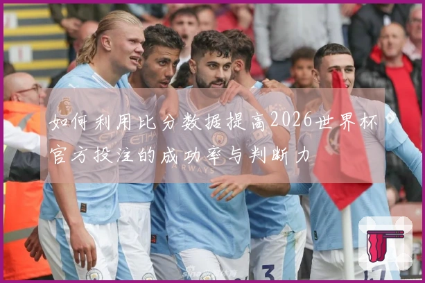 如何利用比分数据提高2026世界杯官方投注的成功率与判断力