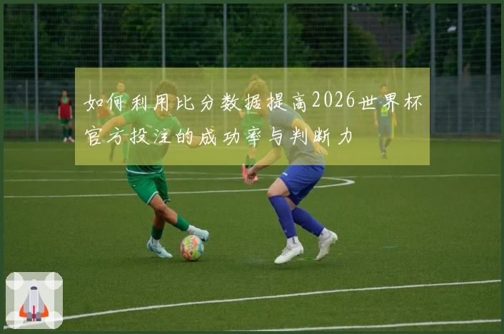 如何利用比分数据提高2026世界杯官方投注的成功率与判断力