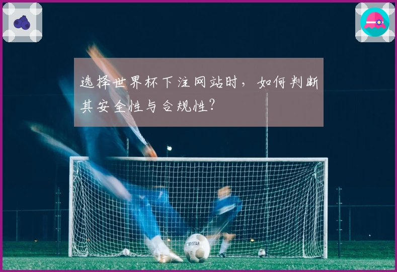 选择世界杯下注网站时，如何判断其安全性与合规性？