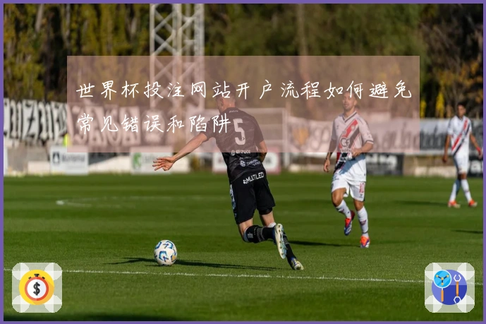 世界杯投注网站开户流程如何避免常见错误和陷阱