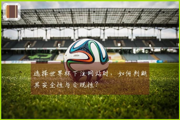选择世界杯下注网站时，如何判断其安全性与合规性？