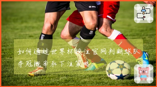 如何通过世界杯投注官网判断球队夺冠概率和下注策略