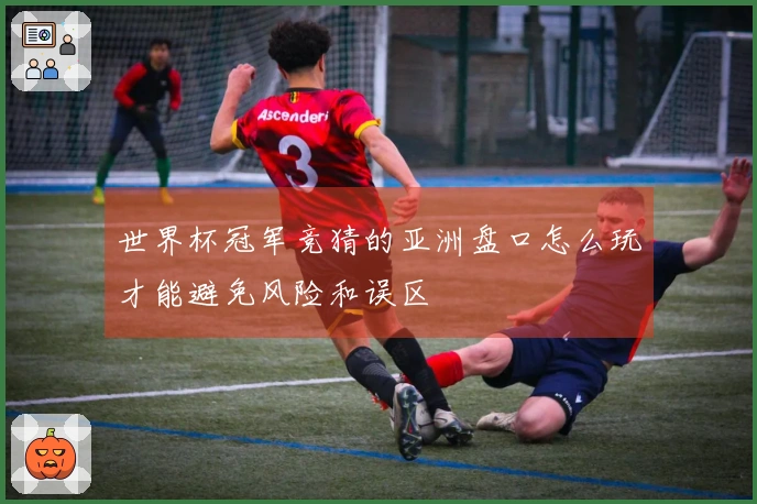 世界杯冠军竞猜的亚洲盘口怎么玩才能避免风险和误区
