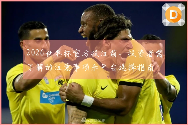 2026世界杯官方投注前,投资者需了解的注意事项和平台选择指南